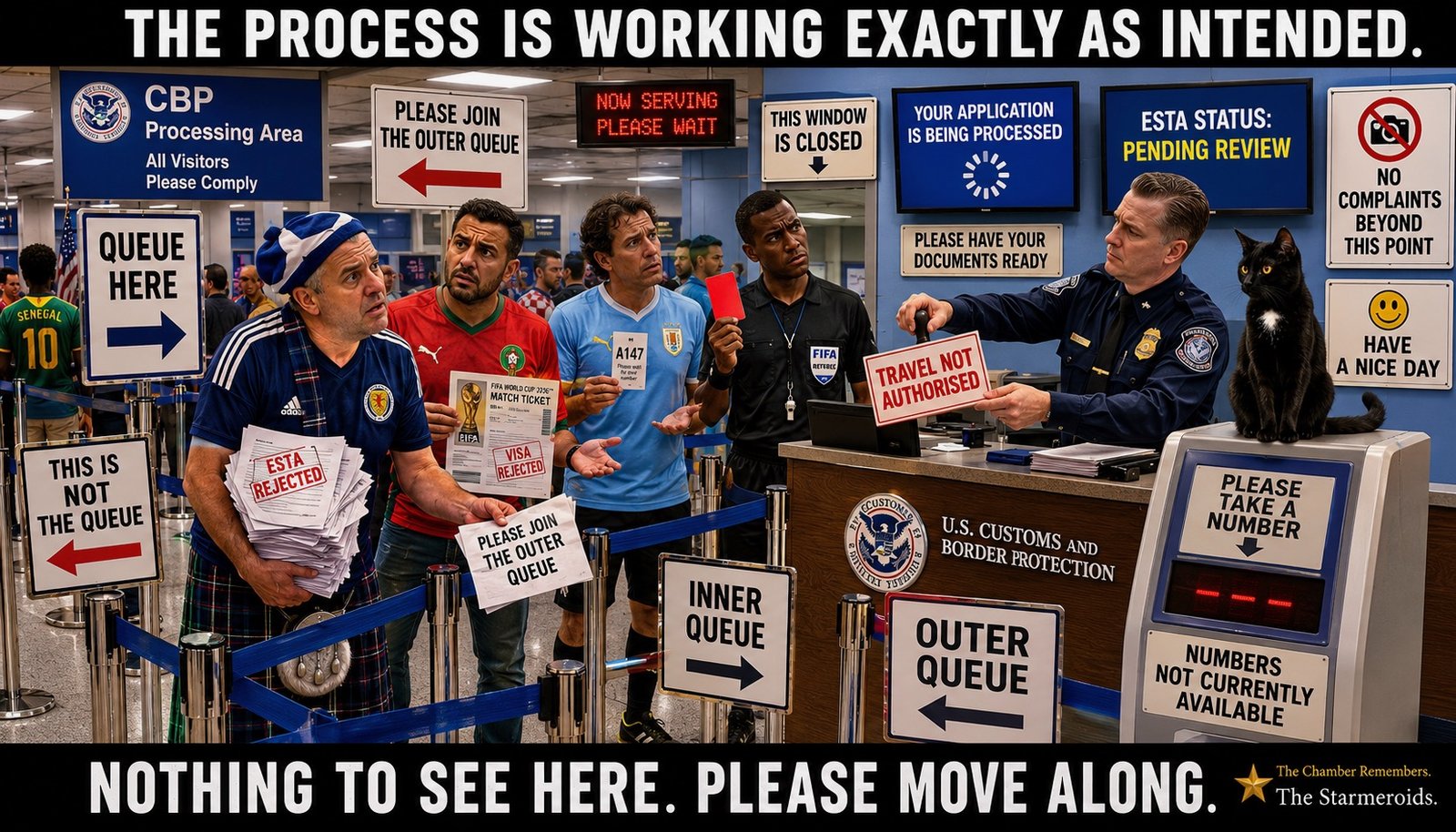 Top bar text: "THE PROCESS IS WORKING EXACTLY AS INTENDED." In a US Customs and Border Protection processing area, rope barriers form a queue that leads into more queues. Signs contradict one another: QUEUE HERE points towards THIS IS NOT THE QUEUE; PLEASE TAKE A NUMBER hangs above NUMBERS NOT CURRENTLY AVAILABLE; and THIS WINDOW IS CLOSED is displayed at the only open window. A Scotland supporter holds an ESTA REJECTED stack, a Morocco supporter holds a match ticket and VISA REJECTED notice, and a Uruguay supporter holds ticket A147 while the machine displays B003. A referee in full FIFA kit holds a red card and an ENTRY DENIED document. Tac sits on the number-ticket machine. Bottom bar text: "NOTHING TO SEE HERE. PLEASE MOVE ALONG."
